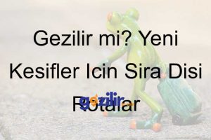 Gezilir mi? Yeni Keşifler İçin Sıra Dışı Rotalar