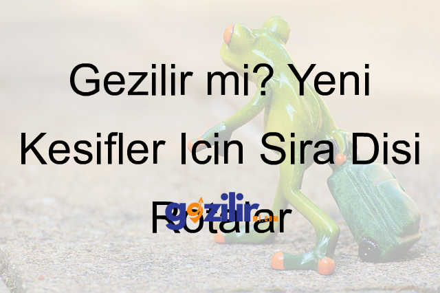 Gezilir mi? Yeni Keşifler İçin Sıra Dışı Rotalar
